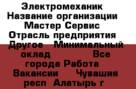 Электромеханик › Название организации ­ Мастер Сервис › Отрасль предприятия ­ Другое › Минимальный оклад ­ 30 000 - Все города Работа » Вакансии   . Чувашия респ.,Алатырь г.